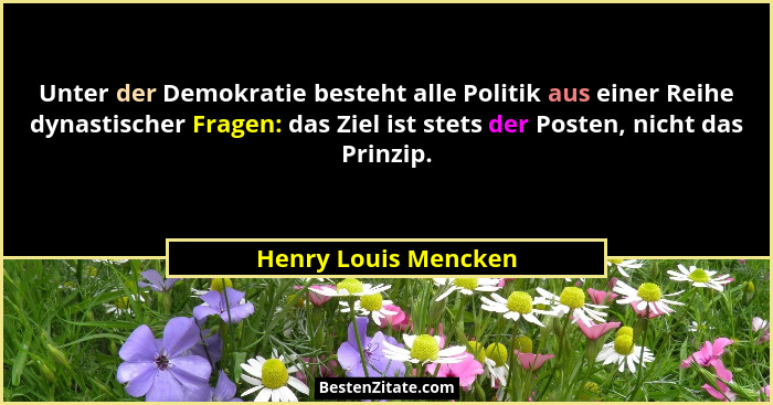 Unter der Demokratie besteht alle Politik aus einer Reihe dynastischer Fragen: das Ziel ist stets der Posten, nicht das Prinzip.... - Henry Louis Mencken