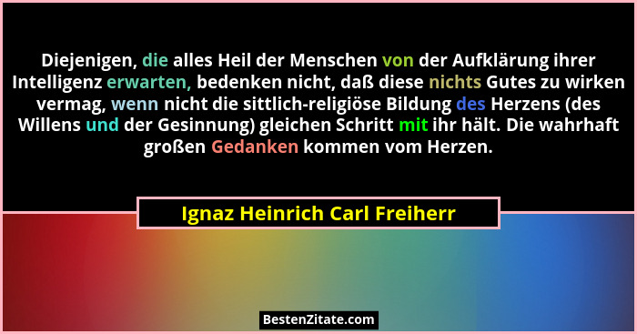 Diejenigen, die alles Heil der Menschen von der Aufklärung ihrer Intelligenz erwarten, bedenken nicht, daß diese nichts... - Ignaz Heinrich Carl Freiherr