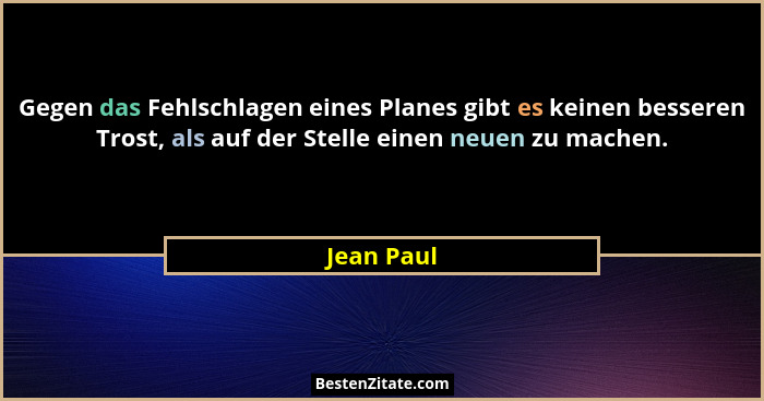 Gegen das Fehlschlagen eines Planes gibt es keinen besseren Trost, als auf der Stelle einen neuen zu machen.... - Jean Paul