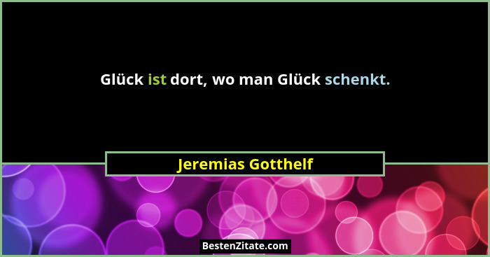 Glück ist dort, wo man Glück schenkt.... - Jeremias Gotthelf