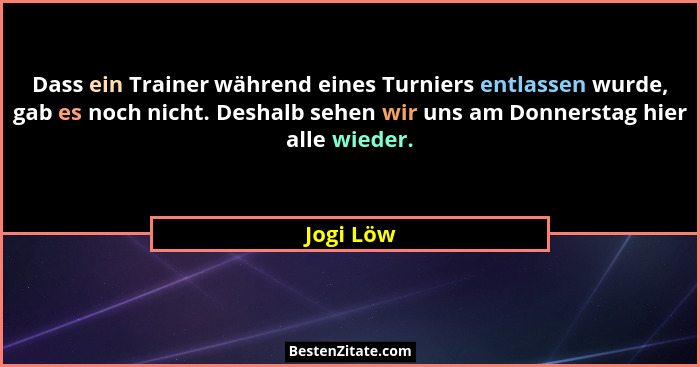 Dass ein Trainer während eines Turniers entlassen wurde, gab es noch nicht. Deshalb sehen wir uns am Donnerstag hier alle wieder.... - Jogi Löw