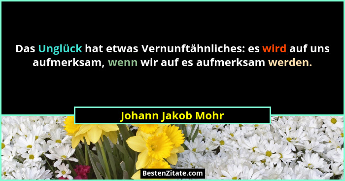 Das Unglück hat etwas Vernunftähnliches: es wird auf uns aufmerksam, wenn wir auf es aufmerksam werden.... - Johann Jakob Mohr