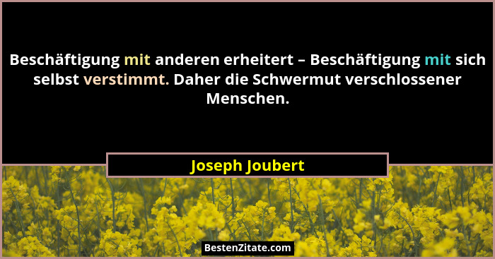 Beschäftigung mit anderen erheitert – Beschäftigung mit sich selbst verstimmt. Daher die Schwermut verschlossener Menschen.... - Joseph Joubert