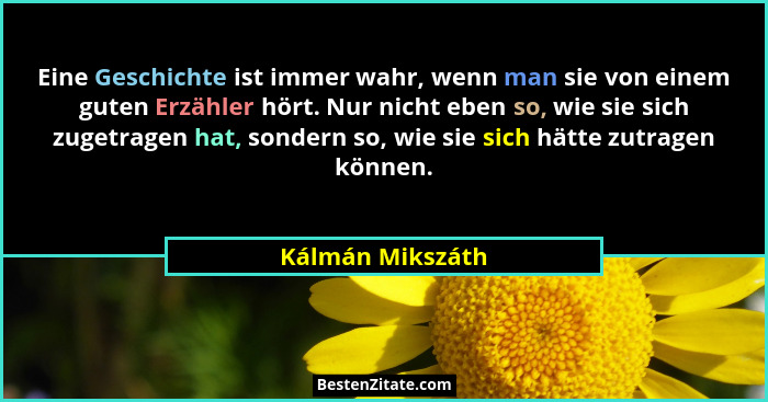 Eine Geschichte ist immer wahr, wenn man sie von einem guten Erzähler hört. Nur nicht eben so, wie sie sich zugetragen hat, sondern... - Kálmán Mikszáth