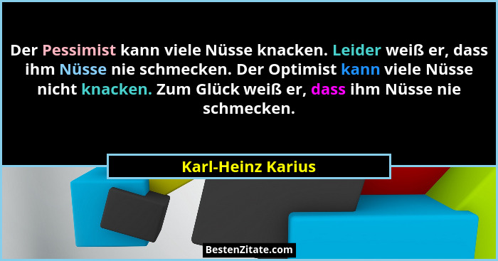Der Pessimist kann viele Nüsse knacken. Leider weiß er, dass ihm Nüsse nie schmecken. Der Optimist kann viele Nüsse nicht knacken.... - Karl-Heinz Karius
