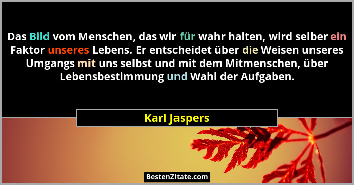 Das Bild vom Menschen, das wir für wahr halten, wird selber ein Faktor unseres Lebens. Er entscheidet über die Weisen unseres Umgangs m... - Karl Jaspers