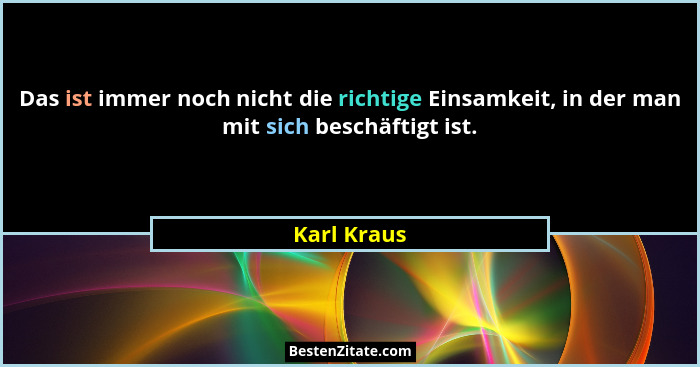Das ist immer noch nicht die richtige Einsamkeit, in der man mit sich beschäftigt ist.... - Karl Kraus