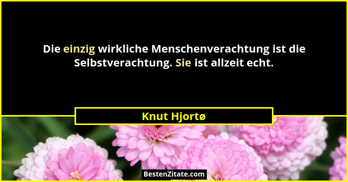 Die einzig wirkliche Menschenverachtung ist die Selbstverachtung. Sie ist allzeit echt.... - Knut Hjortø