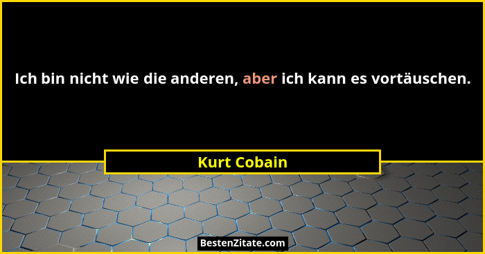 Ich bin nicht wie die anderen, aber ich kann es vortäuschen.... - Kurt Cobain