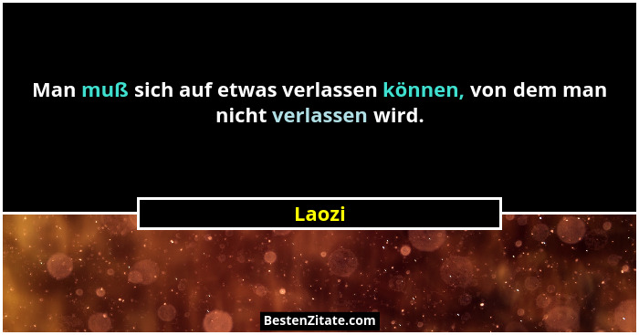 Man muß sich auf etwas verlassen können, von dem man nicht verlassen wird.... - Laozi