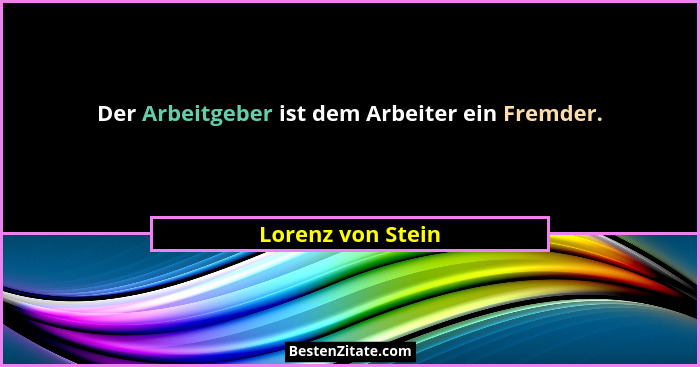 Der Arbeitgeber ist dem Arbeiter ein Fremder.... - Lorenz von Stein