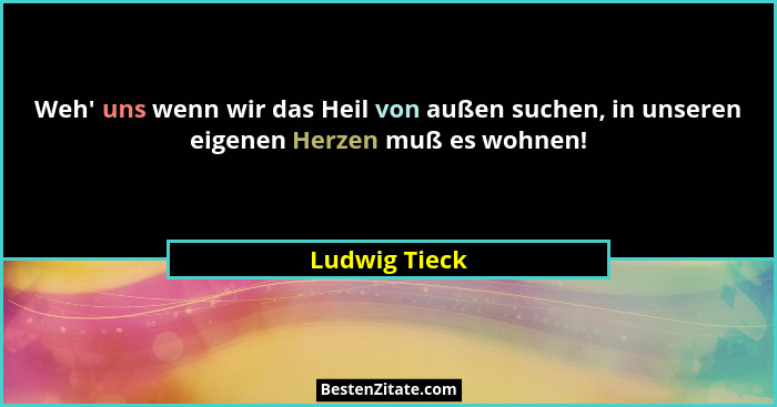 Weh' uns wenn wir das Heil von außen suchen, in unseren eigenen Herzen muß es wohnen!... - Ludwig Tieck