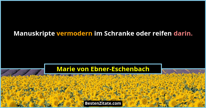 Manuskripte vermodern im Schranke oder reifen darin.... - Marie von Ebner-Eschenbach