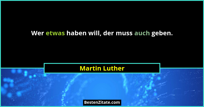 Wer etwas haben will, der muss auch geben.... - Martin Luther