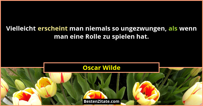 Vielleicht erscheint man niemals so ungezwungen, als wenn man eine Rolle zu spielen hat.... - Oscar Wilde