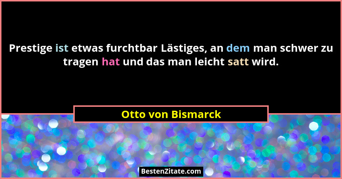 Prestige ist etwas furchtbar Lästiges, an dem man schwer zu tragen hat und das man leicht satt wird.... - Otto von Bismarck