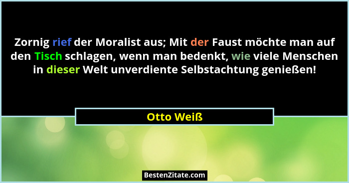 Zornig rief der Moralist aus; Mit der Faust möchte man auf den Tisch schlagen, wenn man bedenkt, wie viele Menschen in dieser Welt unverdi... - Otto Weiß