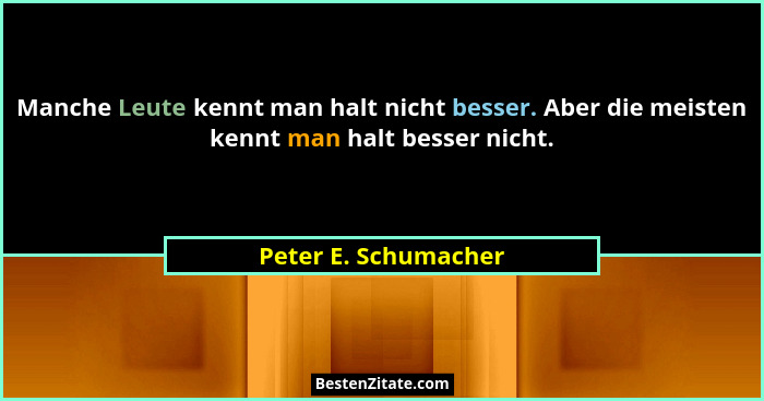 Manche Leute kennt man halt nicht besser. Aber die meisten kennt man halt besser nicht.... - Peter E. Schumacher