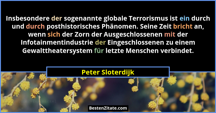 Insbesondere der sogenannte globale Terrorismus ist ein durch und durch posthistorisches Phänomen. Seine Zeit bricht an, wenn sich... - Peter Sloterdijk