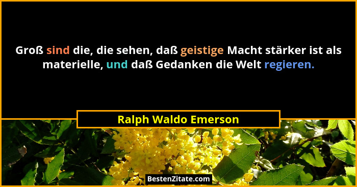 Groß sind die, die sehen, daß geistige Macht stärker ist als materielle, und daß Gedanken die Welt regieren.... - Ralph Waldo Emerson