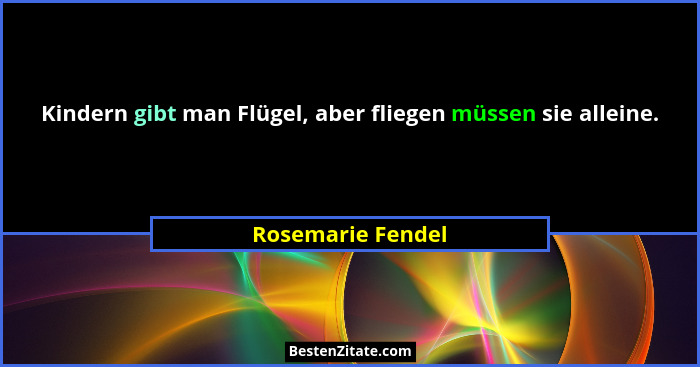 Kindern gibt man Flügel, aber fliegen müssen sie alleine.... - Rosemarie Fendel