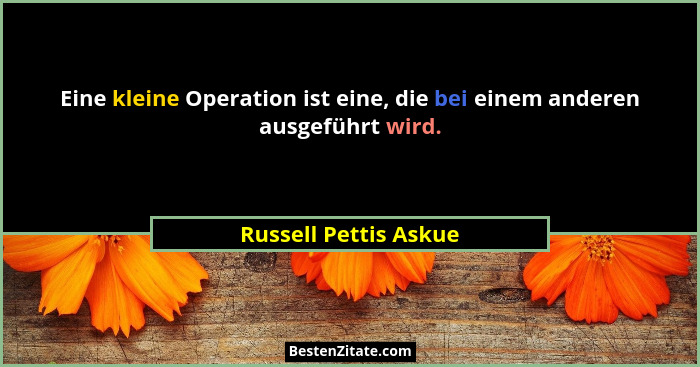 Eine kleine Operation ist eine, die bei einem anderen ausgeführt wird.... - Russell Pettis Askue