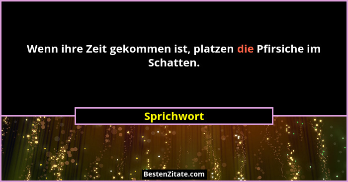 Wenn ihre Zeit gekommen ist, platzen die Pfirsiche im Schatten.... - Sprichwort
