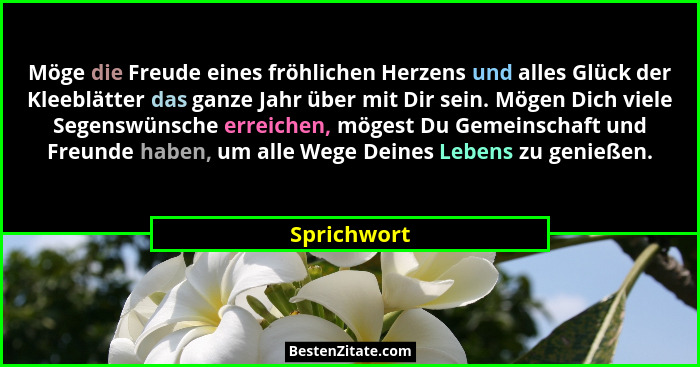 Möge die Freude eines fröhlichen Herzens und alles Glück der Kleeblätter das ganze Jahr über mit Dir sein. Mögen Dich viele Segenswünsche... - Sprichwort