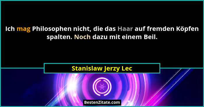 Ich mag Philosophen nicht, die das Haar auf fremden Köpfen spalten. Noch dazu mit einem Beil.... - Stanislaw Jerzy Lec