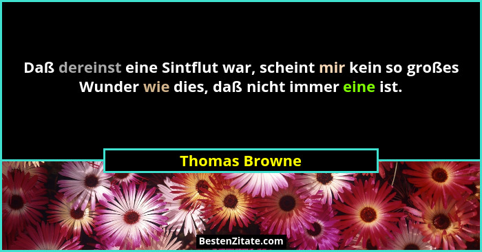 Daß dereinst eine Sintflut war, scheint mir kein so großes Wunder wie dies, daß nicht immer eine ist.... - Thomas Browne