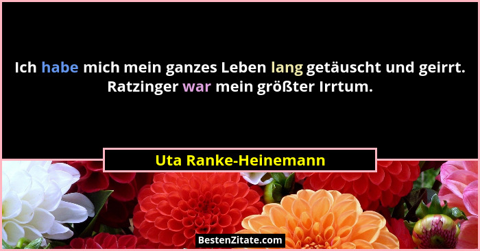 Ich habe mich mein ganzes Leben lang getäuscht und geirrt. Ratzinger war mein größter Irrtum.... - Uta Ranke-Heinemann