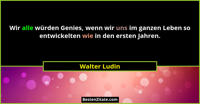 Wir alle würden Genies, wenn wir uns im ganzen Leben so entwickelten wie in den ersten Jahren.... - Walter Ludin