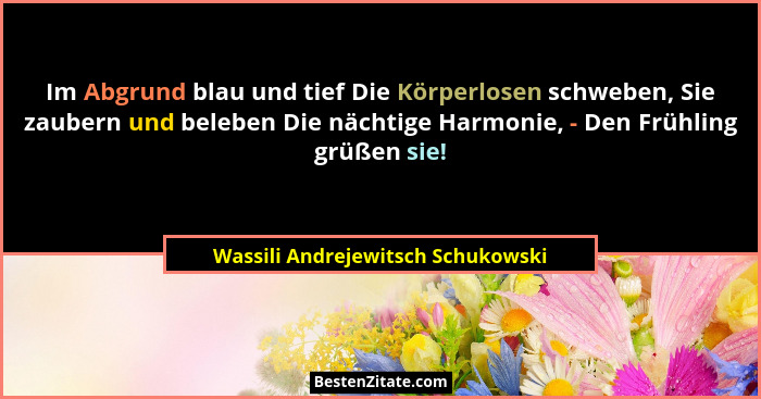 Im Abgrund blau und tief Die Körperlosen schweben, Sie zaubern und beleben Die nächtige Harmonie, - Den Frühling gr... - Wassili Andrejewitsch Schukowski