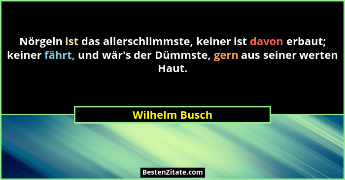 Nörgeln ist das allerschlimmste, keiner ist davon erbaut; keiner fährt, und wär's der Dümmste, gern aus seiner werten Haut.... - Wilhelm Busch