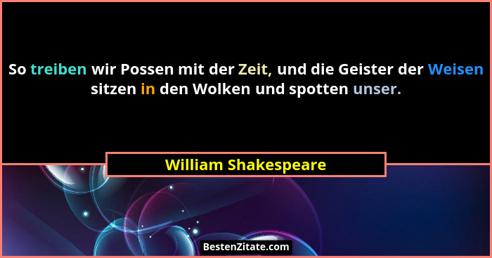 So treiben wir Possen mit der Zeit, und die Geister der Weisen sitzen in den Wolken und spotten unser.... - William Shakespeare