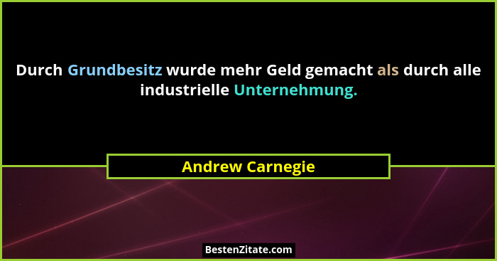 Durch Grundbesitz wurde mehr Geld gemacht als durch alle industrielle Unternehmung.... - Andrew Carnegie