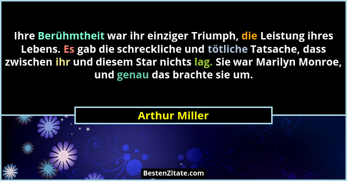 Ihre Berühmtheit war ihr einziger Triumph, die Leistung ihres Lebens. Es gab die schreckliche und tötliche Tatsache, dass zwischen ihr... - Arthur Miller