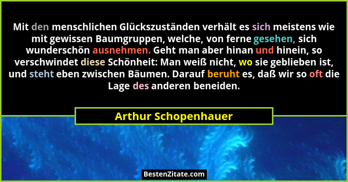 Mit den menschlichen Glückszuständen verhält es sich meistens wie mit gewissen Baumgruppen, welche, von ferne gesehen, sich wund... - Arthur Schopenhauer