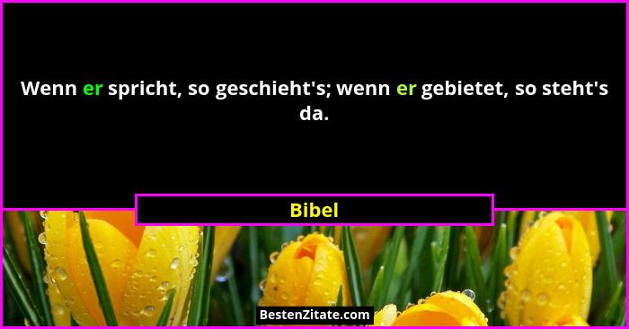 Wenn er spricht, so geschieht's; wenn er gebietet, so steht's da.... - Bibel