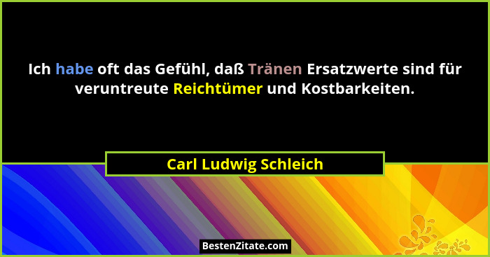 Ich habe oft das Gefühl, daß Tränen Ersatzwerte sind für veruntreute Reichtümer und Kostbarkeiten.... - Carl Ludwig Schleich