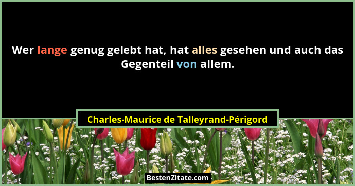 Wer lange genug gelebt hat, hat alles gesehen und auch das Gegenteil von allem.... - Charles-Maurice de Talleyrand-Périgord