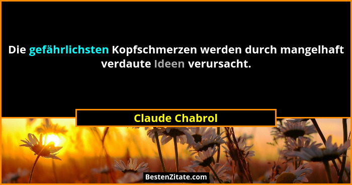 Die gefährlichsten Kopfschmerzen werden durch mangelhaft verdaute Ideen verursacht.... - Claude Chabrol