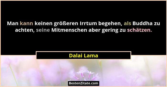 Man kann keinen größeren Irrtum begehen, als Buddha zu achten, seine Mitmenschen aber gering zu schätzen.... - Dalai Lama