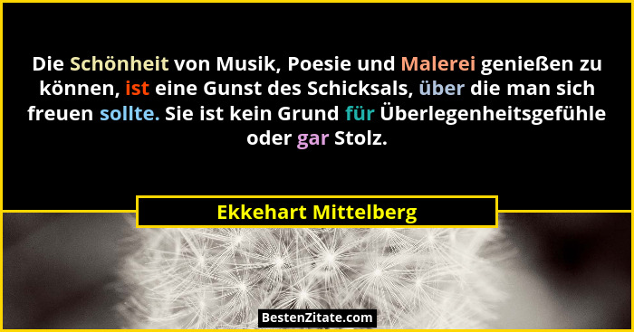 Die Schönheit von Musik, Poesie und Malerei genießen zu können, ist eine Gunst des Schicksals, über die man sich freuen sollte.... - Ekkehart Mittelberg