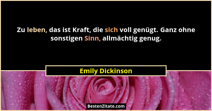 Zu leben, das ist Kraft, die sich voll genügt. Ganz ohne sonstigen Sinn, allmächtig genug.... - Emily Dickinson