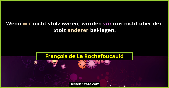 Wenn wir nicht stolz wären, würden wir uns nicht über den Stolz anderer beklagen.... - François de La Rochefoucauld