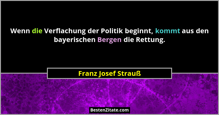 Wenn die Verflachung der Politik beginnt, kommt aus den bayerischen Bergen die Rettung.... - Franz Josef Strauß