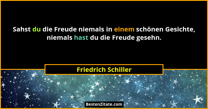 Sahst du die Freude niemals in einem schönen Gesichte, niemals hast du die Freude gesehn.... - Friedrich Schiller