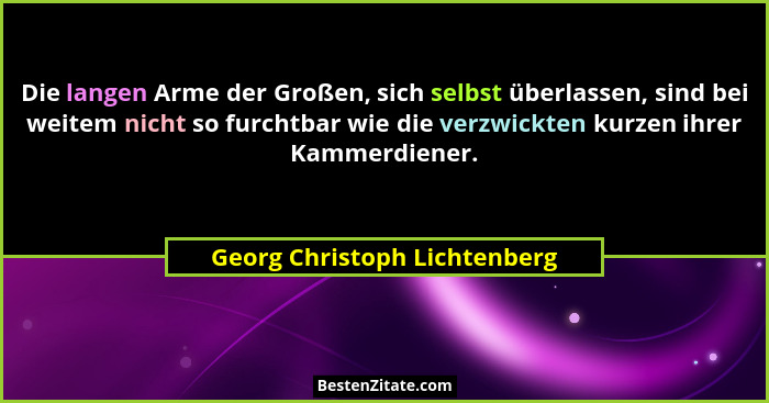 Die langen Arme der Großen, sich selbst überlassen, sind bei weitem nicht so furchtbar wie die verzwickten kurzen ihrer... - Georg Christoph Lichtenberg