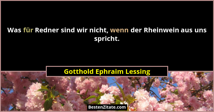 Was für Redner sind wir nicht, wenn der Rheinwein aus uns spricht.... - Gotthold Ephraim Lessing